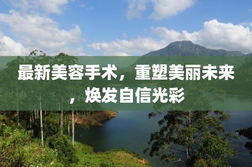 最新美容手术，重塑美丽未来，焕发自信光彩