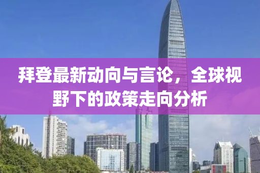 拜登最新动向与言论，全球视野下的政策走向分析