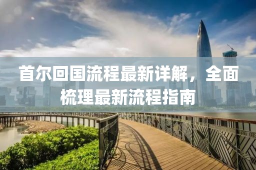 首尔回国流程最新详解，全面梳理最新流程指南
