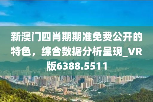 新澳门四肖期期准免费公开的特色，综合数据分析呈现_VR版6388.5511