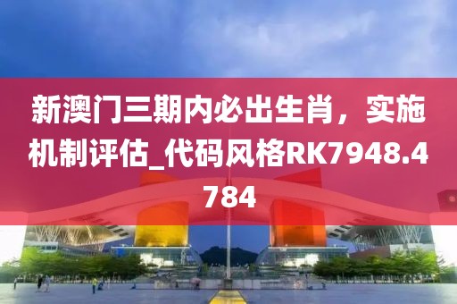 新澳门三期内必出生肖，实施机制评估_代码风格RK7948.4784