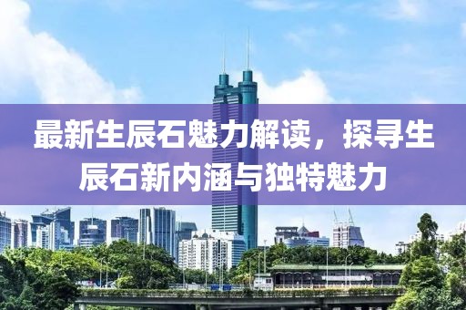 最新生辰石魅力解读，探寻生辰石新内涵与独特魅力