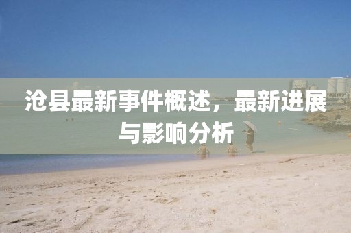 沧县最新事件概述，最新进展与影响分析