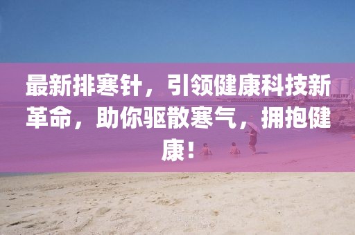 最新排寒针，引领健康科技新革命，助你驱散寒气，拥抱健康！