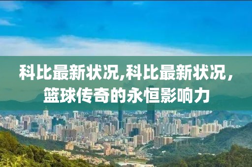 科比最新状况,科比最新状况，篮球传奇的永恒影响力