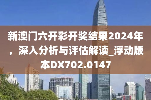 新澳门六开彩开奖结果2024年，深入分析与评估解读_浮动版本DX702.0147