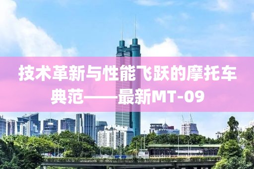 技术革新与性能飞跃的摩托车典范——最新MT-09