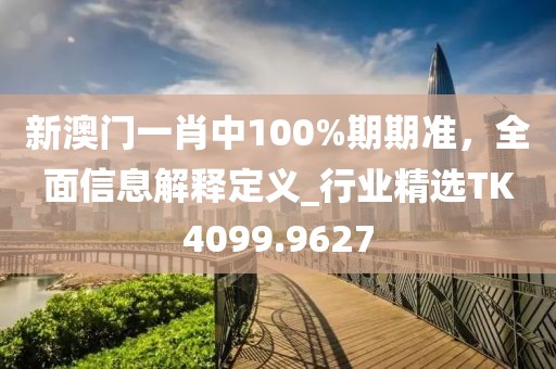 新澳门一肖中100%期期准，全面信息解释定义_行业精选TK4099.9627