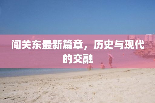 闯关东最新篇章，历史与现代的交融
