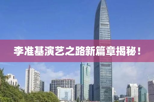 李准基演艺之路新篇章揭秘！