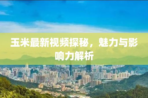玉米最新视频探秘，魅力与影响力解析