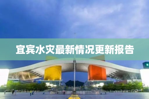 宜宾水灾最新情况更新报告