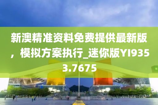 新澳精准资料免费提供最新版，模拟方案执行_迷你版YI9353.7675