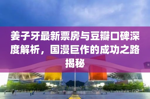 姜子牙最新票房与豆瓣口碑深度解析，国漫巨作的成功之路揭秘