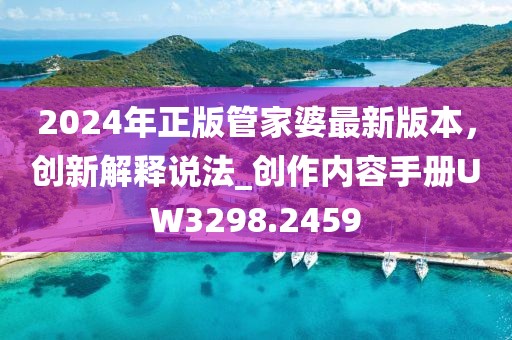 2024年正版管家婆最新版本，创新解释说法_创作内容手册UW3298.2459