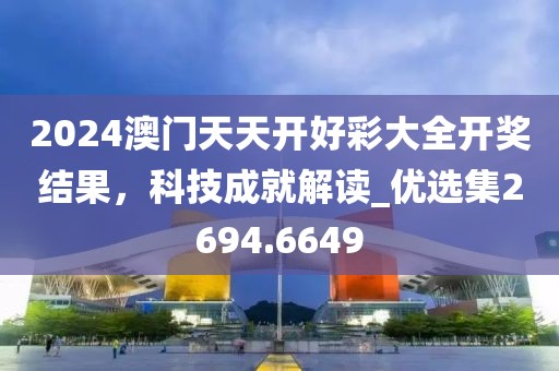 2024澳门天天开好彩大全开奖结果，科技成就解读_优选集2694.6649