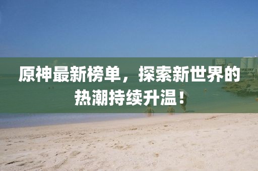原神最新榜单，探索新世界的热潮持续升温！