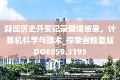 新澳历史开奖记录查询结果，计算机科学与技术_探索者限量版DO6859.3195