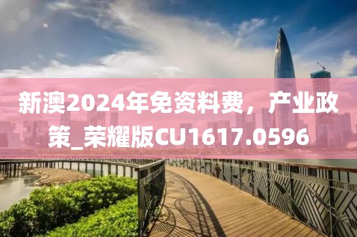 新澳2024年免资料费，产业政策_荣耀版CU1617.0596