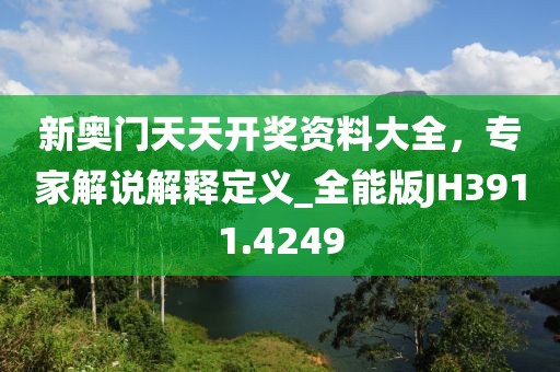 新奥门天天开奖资料大全，专家解说解释定义_全能版JH3911.4249
