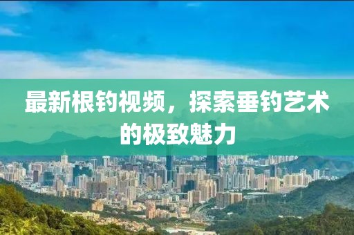 最新根钓视频，探索垂钓艺术的极致魅力