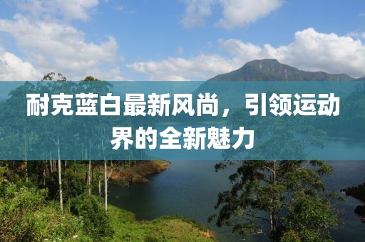 耐克蓝白最新风尚，引领运动界的全新魅力