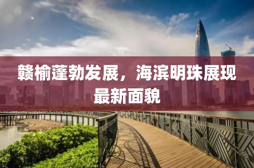 赣榆蓬勃发展，海滨明珠展现最新面貌