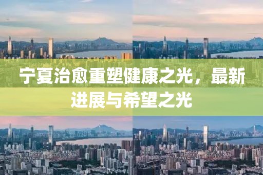 宁夏治愈重塑健康之光，最新进展与希望之光