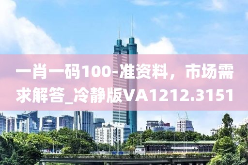 一肖一码100-准资料，市场需求解答_冷静版VA1212.3151