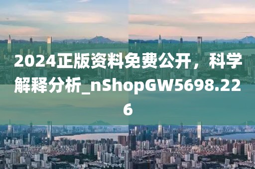 2024正版资料免费公开，科学解释分析_nShopGW5698.226
