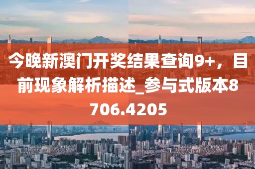 今晚新澳门开奖结果查询9+，目前现象解析描述_参与式版本8706.4205