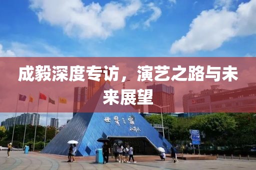 成毅深度专访，演艺之路与未来展望