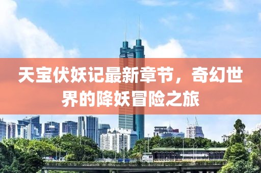 天宝伏妖记最新章节，奇幻世界的降妖冒险之旅