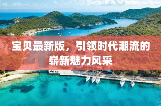 宝贝最新版，引领时代潮流的崭新魅力风采