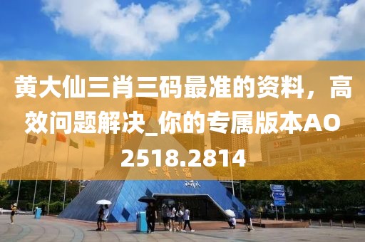 黄大仙三肖三码最准的资料，高效问题解决_你的专属版本AO2518.2814