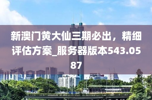 新澳门黄大仙三期必出，精细评估方案_服务器版本543.0587