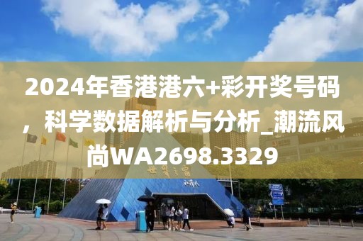 2024年香港港六+彩开奖号码，科学数据解析与分析_潮流风尚WA2698.3329