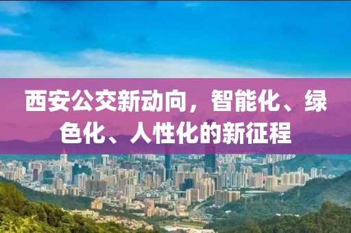 西安公交新动向，智能化、绿色化、人性化的新征程