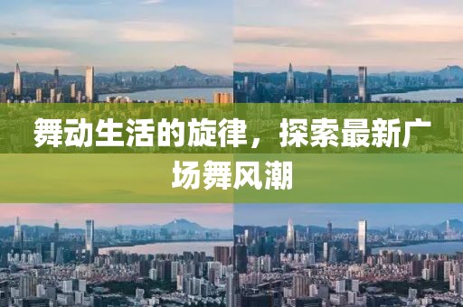 舞动生活的旋律，探索最新广场舞风潮