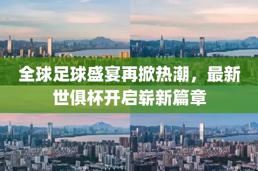 全球足球盛宴再掀热潮，最新世俱杯开启崭新篇章
