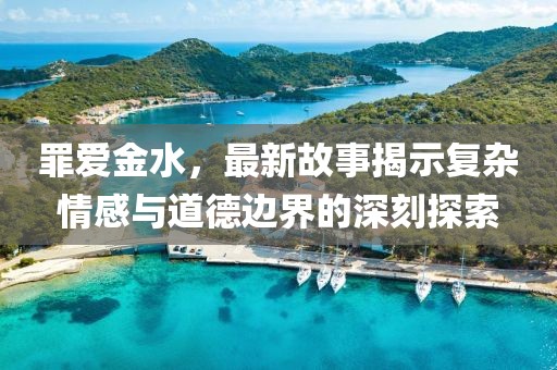 罪爱金水，最新故事揭示复杂情感与道德边界的深刻探索