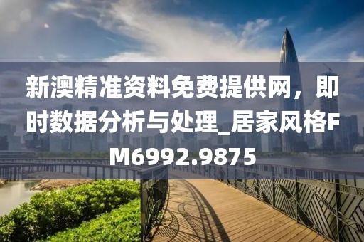 新澳精准资料免费提供网，即时数据分析与处理_居家风格FM6992.9875