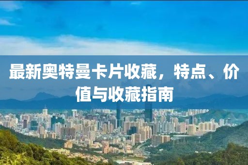 最新奥特曼卡片收藏，特点、价值与收藏指南