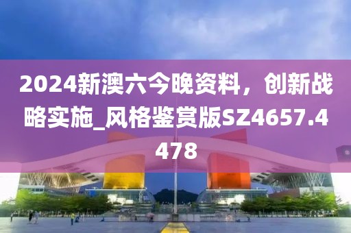 2024新澳六今晚资料，创新战略实施_风格鉴赏版SZ4657.4478