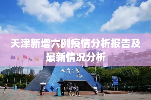 天津新增六例疫情分析报告及最新情况分析