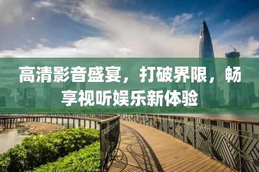 高清影音盛宴，打破界限，畅享视听娱乐新体验