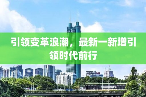 引领变革浪潮，最新一新增引领时代前行