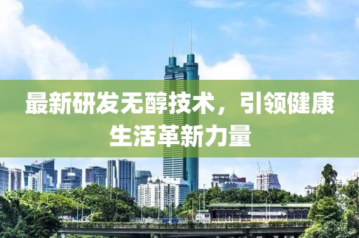 最新研发无醇技术，引领健康生活革新力量