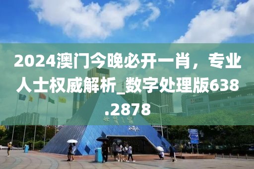 2024澳门今晚必开一肖，专业人士权威解析_数字处理版638.2878
