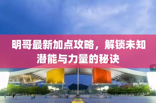明哥最新加点攻略，解锁未知潜能与力量的秘诀